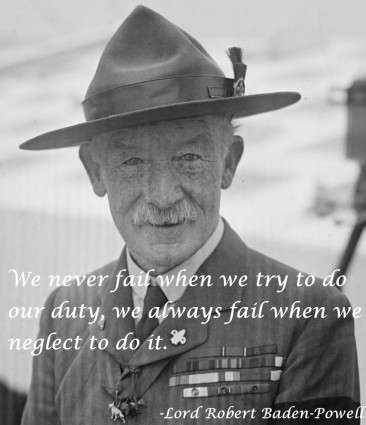 We never fail when we try to do our duty.  We always fail when we neglect to do it.  -Lord Robert Baden-Powell